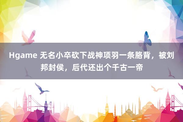 Hgame 无名小卒砍下战神项羽一条胳背，被刘邦封侯，后代还出个千古一帝