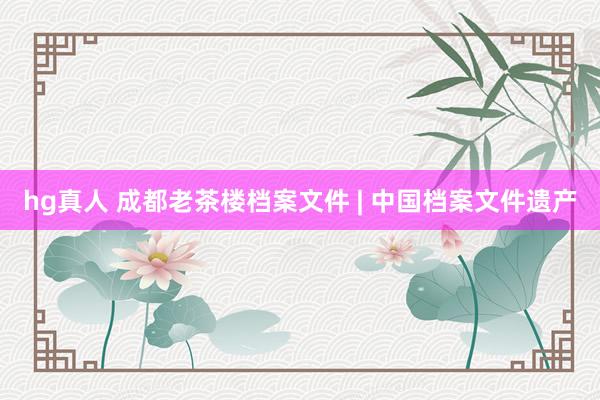 hg真人 成都老茶楼档案文件 | 中国档案文件遗产