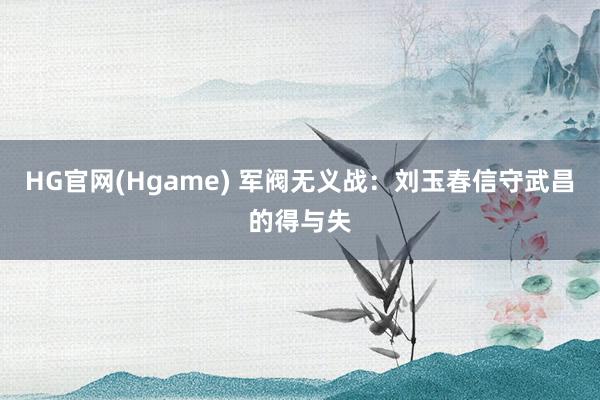HG官网(Hgame) 军阀无义战：刘玉春信守武昌的得与失