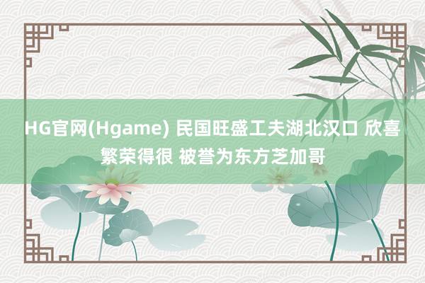 HG官网(Hgame) 民国旺盛工夫湖北汉口 欣喜繁荣得很 被誉为东方芝加哥