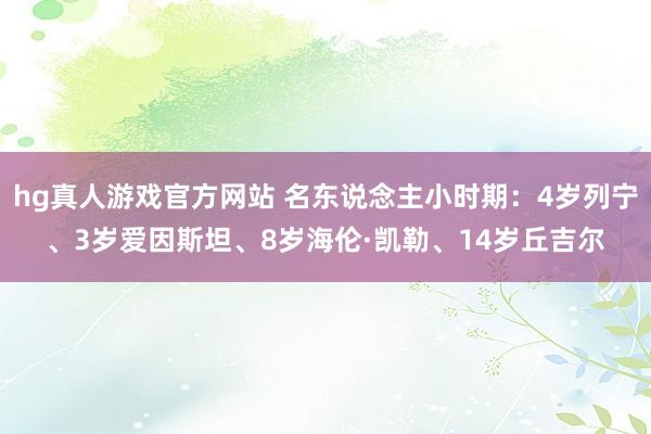 hg真人游戏官方网站 名东说念主小时期：4岁列宁、3岁爱因斯坦、8岁海伦·凯勒、14岁丘吉尔