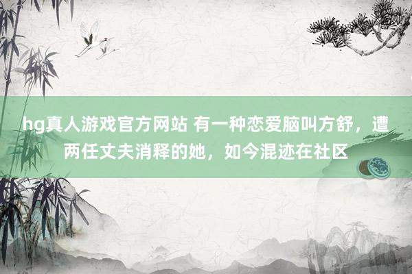 hg真人游戏官方网站 有一种恋爱脑叫方舒，遭两任丈夫消释的她，如今混迹在社区