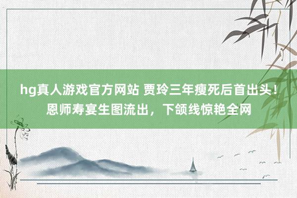 hg真人游戏官方网站 贾玲三年瘦死后首出头！恩师寿宴生图流出，下颌线惊艳全网