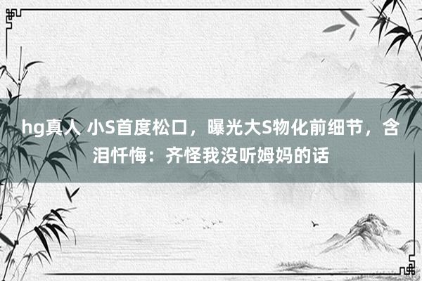 hg真人 小S首度松口，曝光大S物化前细节，含泪忏悔：齐怪我没听姆妈的话
