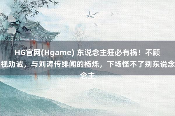 HG官网(Hgame) 东说念主狂必有祸！不顾央视劝诫，与刘涛传绯闻的杨烁，下场怪不了别东说念主