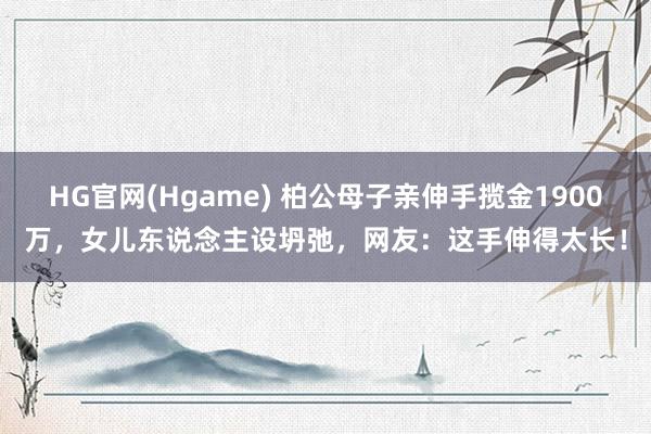 HG官网(Hgame) 柏公母子亲伸手揽金1900万，女儿东说念主设坍弛，网友：这手伸得太长！