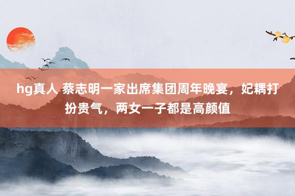 hg真人 蔡志明一家出席集团周年晚宴，妃耦打扮贵气，两女一子都是高颜值