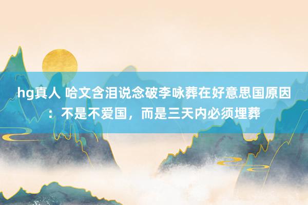 hg真人 哈文含泪说念破李咏葬在好意思国原因：不是不爱国，而是三天内必须埋葬