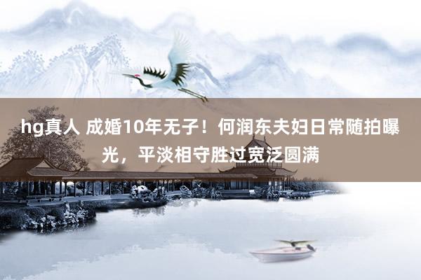 hg真人 成婚10年无子！何润东夫妇日常随拍曝光，平淡相守胜过宽泛圆满