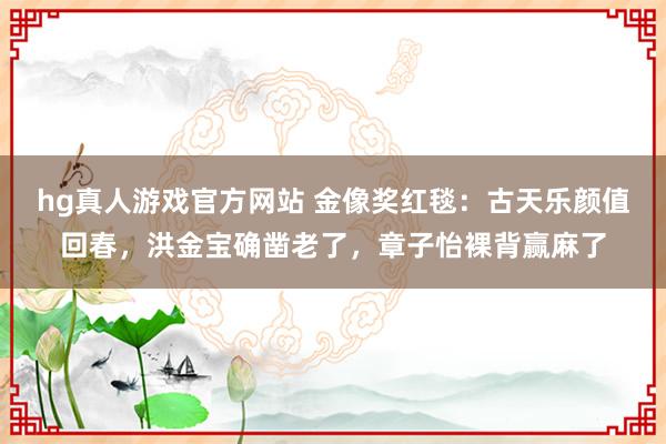 hg真人游戏官方网站 金像奖红毯：古天乐颜值回春，洪金宝确凿老了，章子怡裸背赢麻了
