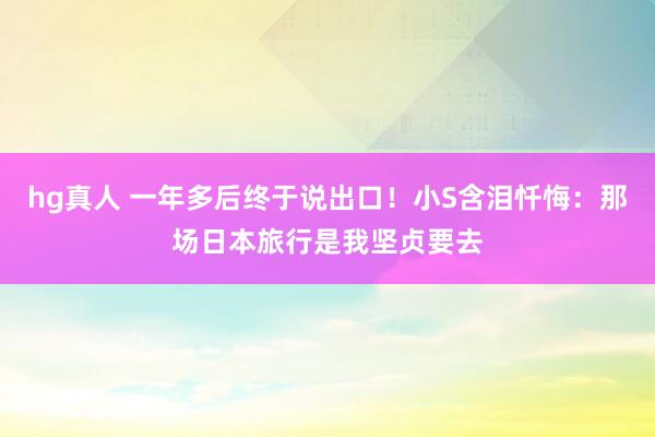 hg真人 一年多后终于说出口！小S含泪忏悔：那场日本旅行是我坚贞要去