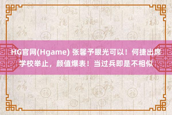 HG官网(Hgame) 张馨予眼光可以！何捷出席学校举止，颜值爆表！当过兵即是不相似