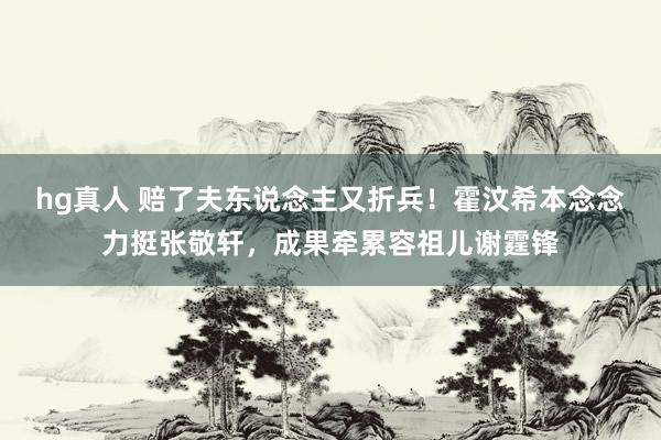 hg真人 赔了夫东说念主又折兵！霍汶希本念念力挺张敬轩，成果牵累容祖儿谢霆锋