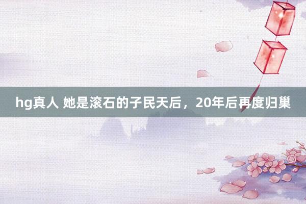 hg真人 她是滚石的子民天后，20年后再度归巢