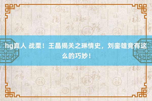 hg真人 战栗！王晶揭关之琳情史，刘銮雄竟有这么的巧妙！