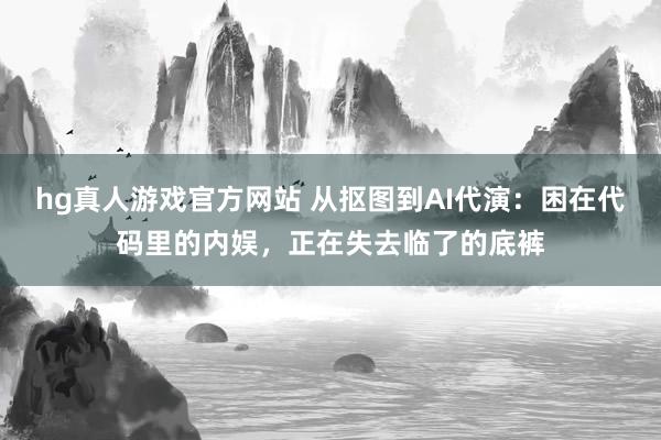 hg真人游戏官方网站 从抠图到AI代演：困在代码里的内娱，正在失去临了的底裤