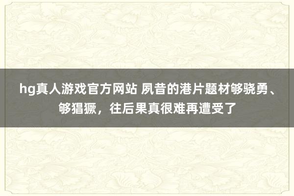 hg真人游戏官方网站 夙昔的港片题材够骁勇、够猖獗，往后果真很难再遭受了