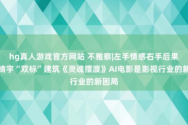 hg真人游戏官方网站 不雅察|左手情感右手后果，郭靖宇“双标”建筑《灵魂摆渡》AI电影是影视行业的新困局