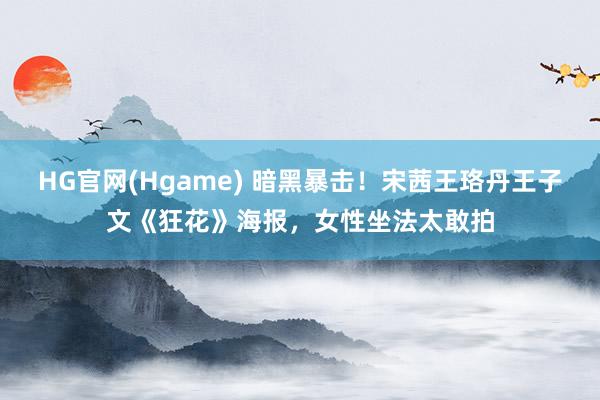 HG官网(Hgame) 暗黑暴击！宋茜王珞丹王子文《狂花》海报，女性坐法太敢拍