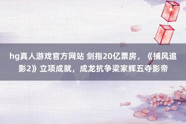 hg真人游戏官方网站 剑指20亿票房，《捕风追影2》立项成就，成龙抗争梁家辉五夺影帝