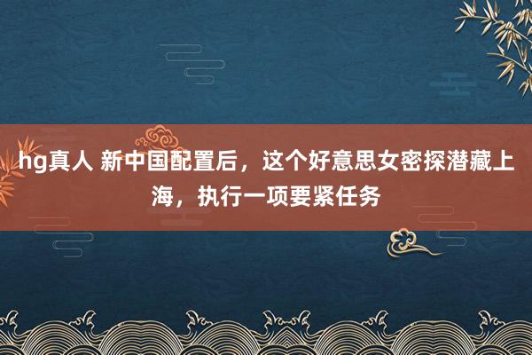 hg真人 新中国配置后，这个好意思女密探潜藏上海，执行一项要紧任务