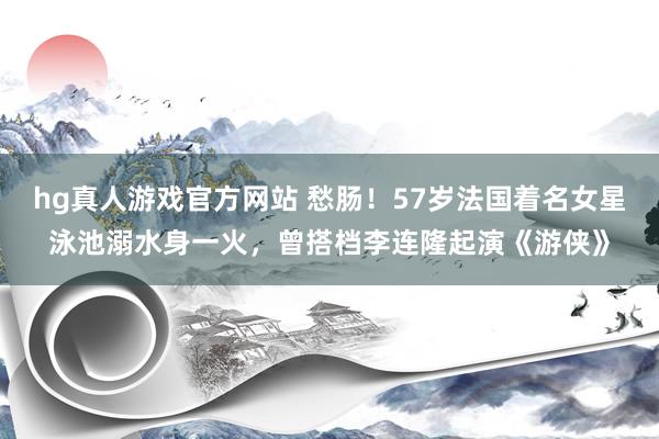 hg真人游戏官方网站 愁肠！57岁法国着名女星泳池溺水身一火，曾搭档李连隆起演《游侠》