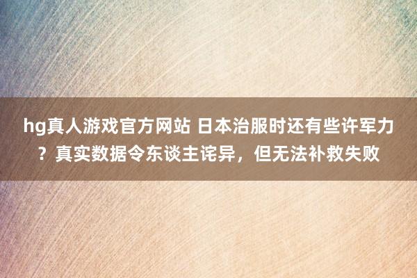 hg真人游戏官方网站 日本治服时还有些许军力？真实数据令东谈主诧异，但无法补救失败