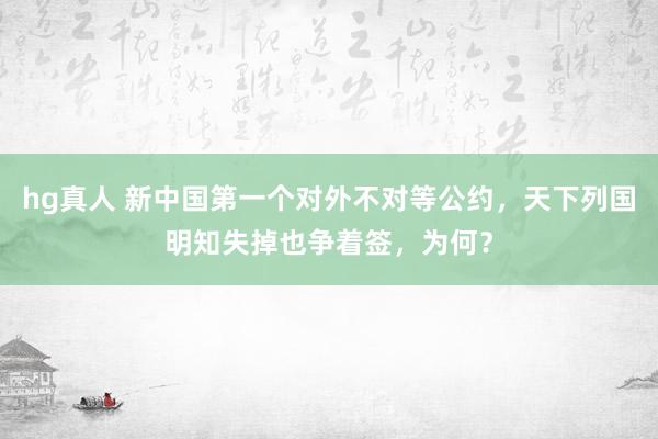 hg真人 新中国第一个对外不对等公约，天下列国明知失掉也争着签，为何？