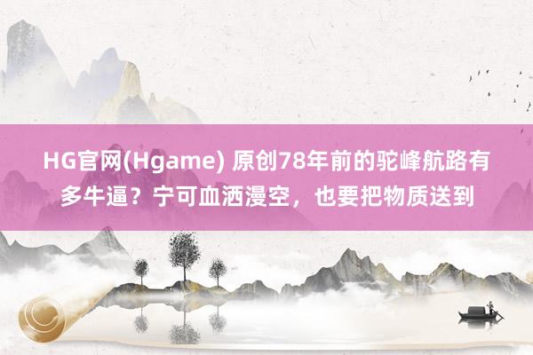 HG官网(Hgame) 原创78年前的驼峰航路有多牛逼？宁可血洒漫空，也要把物质送到