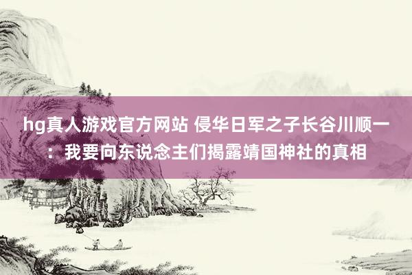 hg真人游戏官方网站 侵华日军之子长谷川顺一：我要向东说念主们揭露靖国神社的真相