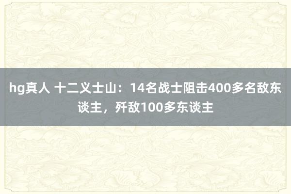hg真人 十二义士山：14名战士阻击400多名敌东谈主，歼敌100多东谈主