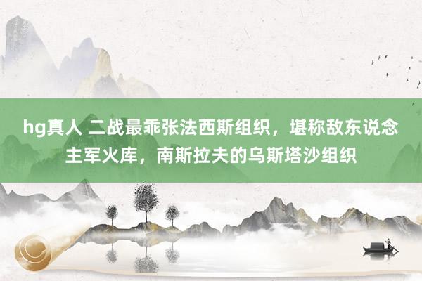 hg真人 二战最乖张法西斯组织，堪称敌东说念主军火库，南斯拉夫的乌斯塔沙组织