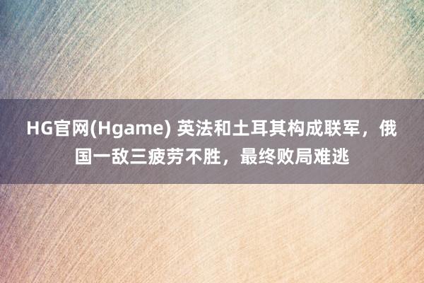HG官网(Hgame) 英法和土耳其构成联军，俄国一敌三疲劳不胜，最终败局难逃