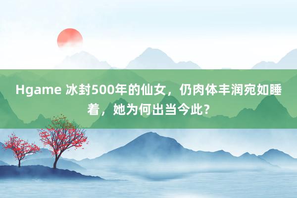 Hgame 冰封500年的仙女，仍肉体丰润宛如睡着，她为何出当今此？