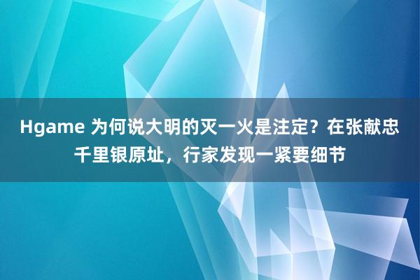 Hgame 为何说大明的灭一火是注定？在张献忠千里银原址，行家发现一紧要细节