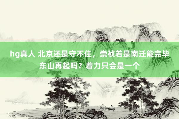 hg真人 北京还是守不住，崇祯若是南迁能完毕东山再起吗？着力只会是一个