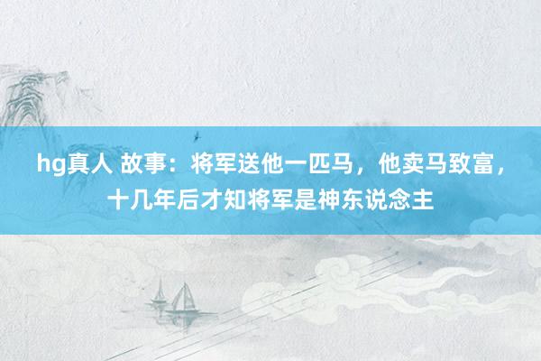 hg真人 故事：将军送他一匹马，他卖马致富，十几年后才知将军是神东说念主