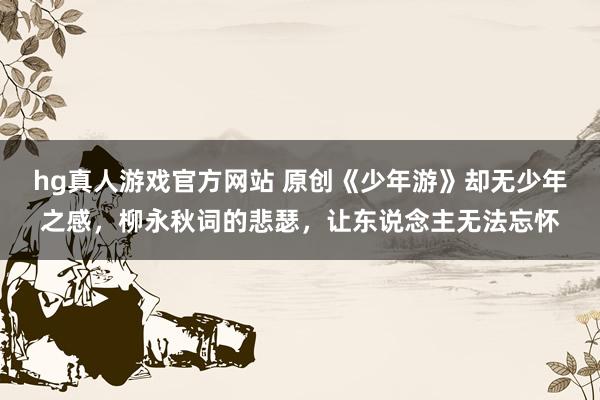 hg真人游戏官方网站 原创《少年游》却无少年之感，柳永秋词的悲瑟，让东说念主无法忘怀