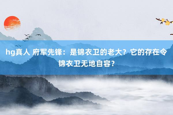 hg真人 府军先锋：是锦衣卫的老大？它的存在令锦衣卫无地自容？