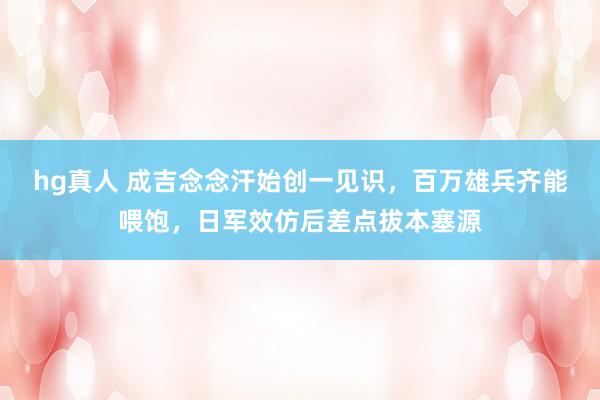 hg真人 成吉念念汗始创一见识，百万雄兵齐能喂饱，日军效仿后差点拔本塞源