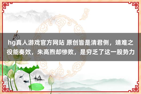 hg真人游戏官方网站 原创皆是清君侧，靖难之役能奏效，朱高煦却惨败，是穷乏了这一股势力