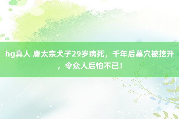 hg真人 唐太宗犬子29岁病死，千年后墓穴被挖开，令众人后怕不已！