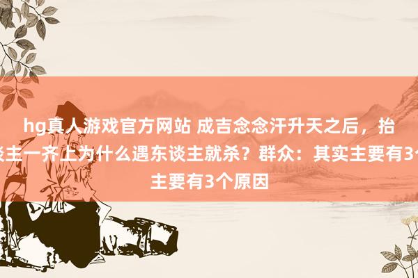 hg真人游戏官方网站 成吉念念汗升天之后，抬棺东谈主一齐上为什么遇东谈主就杀？群众：其实主要有3个原因