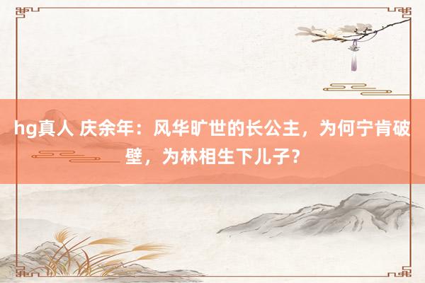 hg真人 庆余年：风华旷世的长公主，为何宁肯破壁，为林相生下儿子？