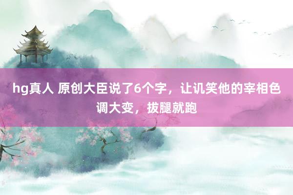 hg真人 原创大臣说了6个字，让讥笑他的宰相色调大变，拔腿就跑