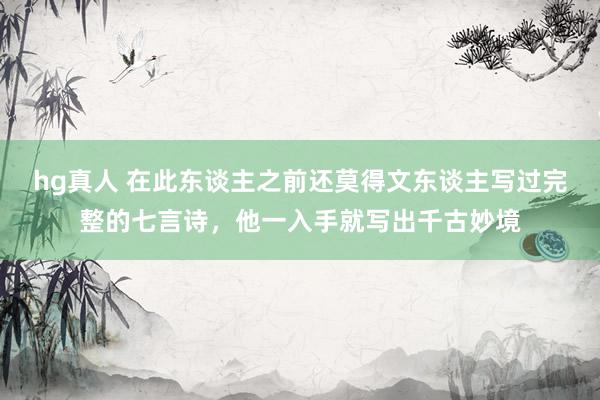 hg真人 在此东谈主之前还莫得文东谈主写过完整的七言诗，他一入手就写出千古妙境