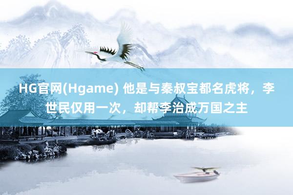 HG官网(Hgame) 他是与秦叔宝都名虎将，李世民仅用一次，却帮李治成万国之主