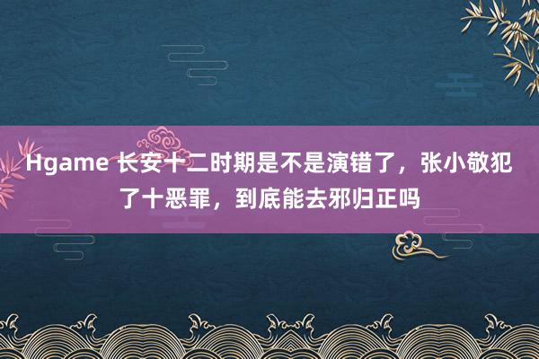 Hgame 长安十二时期是不是演错了，张小敬犯了十恶罪，到底能去邪归正吗