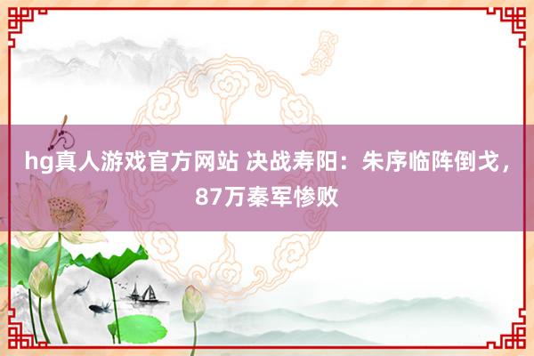 hg真人游戏官方网站 决战寿阳：朱序临阵倒戈，87万秦军惨败
