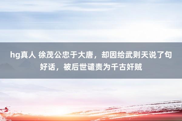 hg真人 徐茂公忠于大唐，却因给武则天说了句好话，被后世谴责为千古奸贼